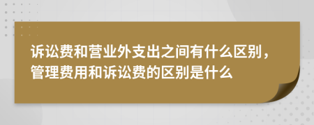诉讼费和营业外支出之间有什么区别，管理费用和诉讼费的区别是什么