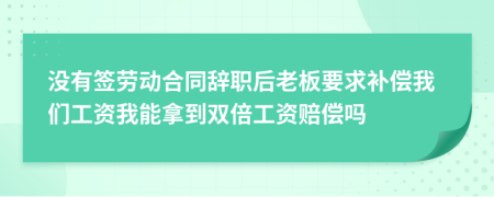 没有签劳动合同辞职后老板要求补偿我们工资我能拿到双倍工资赔偿吗