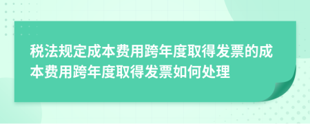 税法规定成本费用跨年度取得发票的成本费用跨年度取得发票如何处理