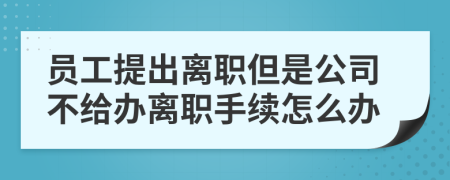 员工提出离职但是公司不给办离职手续怎么办