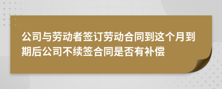 公司与劳动者签订劳动合同到这个月到期后公司不续签合同是否有补偿