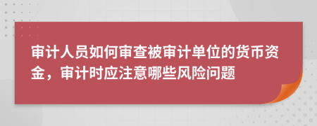 审计人员如何审查被审计单位的货币资金，审计时应注意哪些风险问题