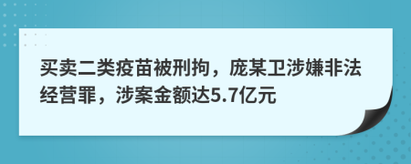 买卖二类疫苗被刑拘，庞某卫涉嫌非法经营罪，涉案金额达5.7亿元