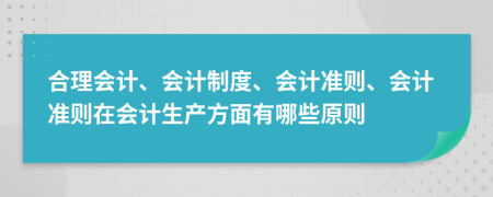 合理会计、会计制度、会计准则、会计准则在会计生产方面有哪些原则