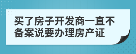 买了房子开发商一直不备案说要办理房产证