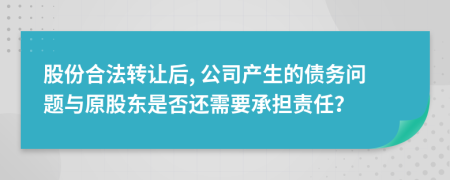股份合法转让后, 公司产生的债务问题与原股东是否还需要承担责任？