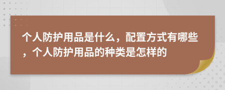 个人防护用品是什么，配置方式有哪些，个人防护用品的种类是怎样的