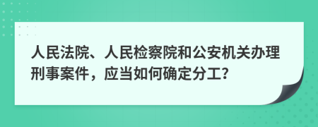 人民法院、人民检察院和公安机关办理刑事案件，应当如何确定分工？