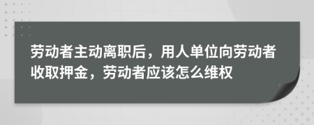 劳动者主动离职后，用人单位向劳动者收取押金，劳动者应该怎么维权