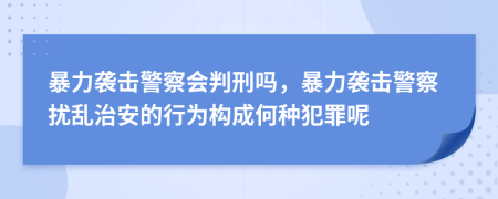 暴力袭击警察会判刑吗，暴力袭击警察扰乱治安的行为构成何种犯罪呢