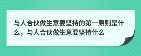与人合伙做生意要坚持的第一原则是什么，与人合伙做生意要坚持什么
