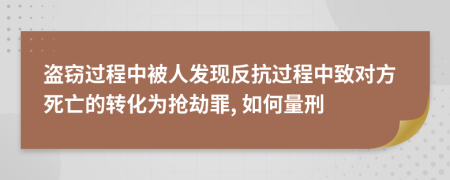 盗窃过程中被人发现反抗过程中致对方死亡的转化为抢劫罪, 如何量刑