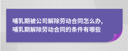哺乳期被公司解除劳动合同怎么办, 哺乳期解除劳动合同的条件有哪些
