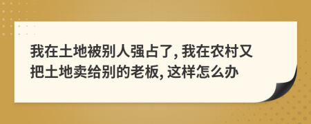 我在土地被别人强占了, 我在农村又把土地卖给别的老板, 这样怎么办