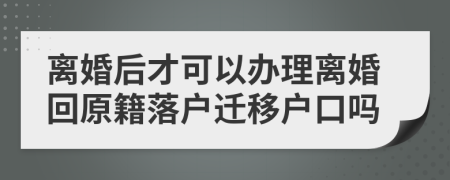 离婚后才可以办理离婚回原籍落户迁移户口吗