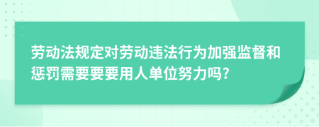 劳动法规定对劳动违法行为加强监督和惩罚需要要要用人单位努力吗?