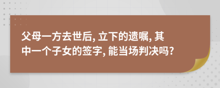 父母一方去世后, 立下的遗嘱, 其中一个子女的签字, 能当场判决吗?