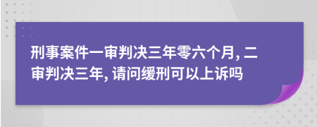 刑事案件一审判决三年零六个月, 二审判决三年, 请问缓刑可以上诉吗