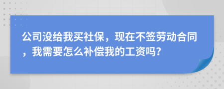 公司没给我买社保，现在不签劳动合同，我需要怎么补偿我的工资吗？