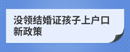 没领结婚证孩子上户口新政策