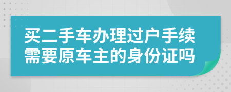 买二手车办理过户手续需要原车主的身份证吗