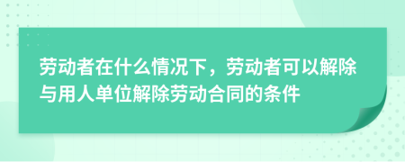 劳动者在什么情况下，劳动者可以解除与用人单位解除劳动合同的条件