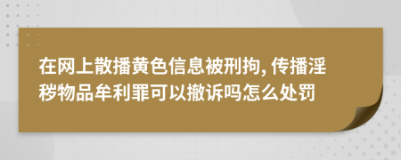 在网上散播黄色信息被刑拘, 传播淫秽物品牟利罪可以撤诉吗怎么处罚