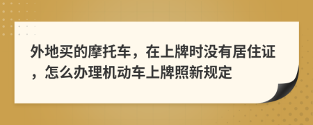 外地买的摩托车，在上牌时没有居住证，怎么办理机动车上牌照新规定