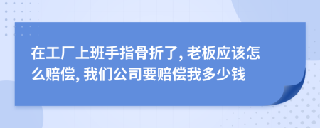 在工厂上班手指骨折了, 老板应该怎么赔偿, 我们公司要赔偿我多少钱