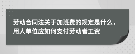 劳动合同法关于加班费的规定是什么，用人单位应如何支付劳动者工资