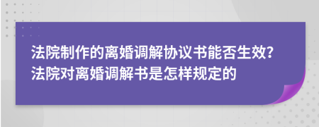 法院制作的离婚调解协议书能否生效？法院对离婚调解书是怎样规定的