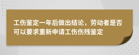 工伤鉴定一年后做出结论，劳动者是否可以要求重新申请工伤伤残鉴定