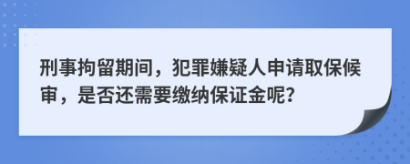 刑事拘留期间，犯罪嫌疑人申请取保候审，是否还需要缴纳保证金呢？