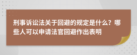 刑事诉讼法关于回避的规定是什么？哪些人可以申请法官回避作出表明