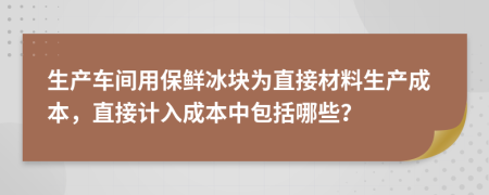 生产车间用保鲜冰块为直接材料生产成本，直接计入成本中包括哪些？