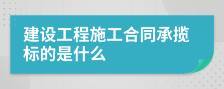 建设工程施工合同承揽标的是什么