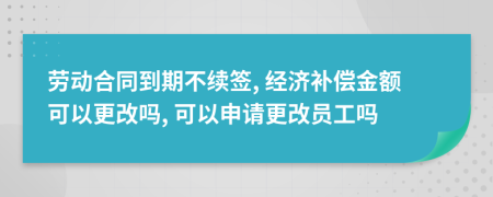 劳动合同到期不续签, 经济补偿金额可以更改吗, 可以申请更改员工吗