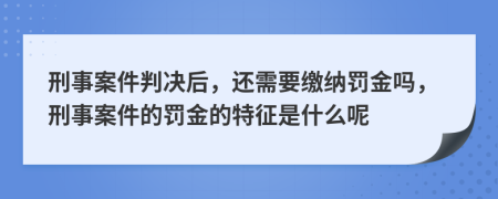 刑事案件判决后，还需要缴纳罚金吗，刑事案件的罚金的特征是什么呢