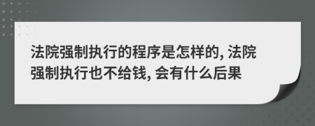 法院强制执行的程序是怎样的, 法院强制执行也不给钱, 会有什么后果