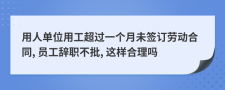 用人单位用工超过一个月未签订劳动合同, 员工辞职不批, 这样合理吗