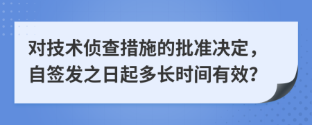 对技术侦查措施的批准决定，自签发之日起多长时间有效？