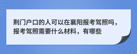 荆门户口的人可以在襄阳报考驾照吗，报考驾照需要什么材料，有哪些