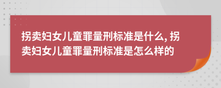 拐卖妇女儿童罪量刑标准是什么, 拐卖妇女儿童罪量刑标准是怎么样的