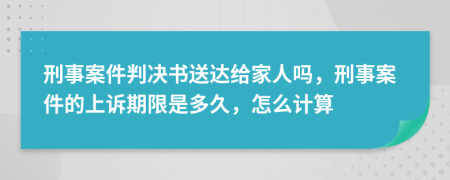 刑事案件判决书送达给家人吗，刑事案件的上诉期限是多久，怎么计算