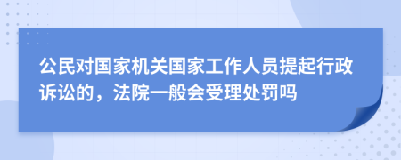 公民对国家机关国家工作人员提起行政诉讼的，法院一般会受理处罚吗