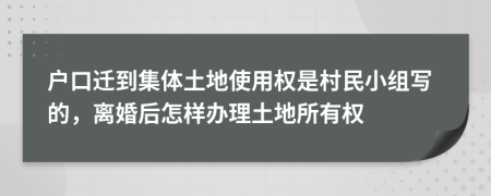 户口迁到集体土地使用权是村民小组写的，离婚后怎样办理土地所有权