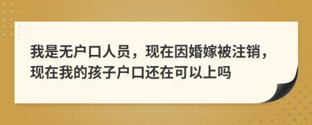 我是无户口人员，现在因婚嫁被注销，现在我的孩子户口还在可以上吗