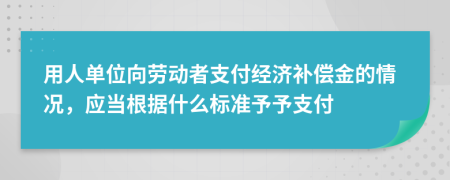 用人单位向劳动者支付经济补偿金的情况，应当根据什么标准予予支付