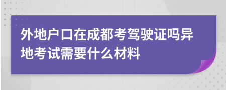 外地户口在成都考驾驶证吗异地考试需要什么材料