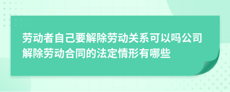 劳动者自己要解除劳动关系可以吗公司解除劳动合同的法定情形有哪些